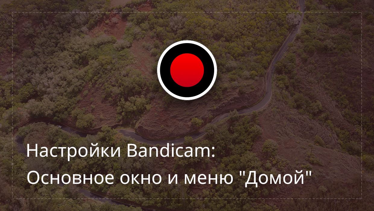 Настройки Bandicam: Основное окно и меню "Домой"